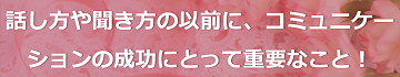 話し方や聞き方の以前に、コミュニケーションの成功にとって重要なこと