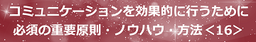 コミュニケーションを効果的に行うために必須の重要原則・ノウハウ・方法＜16＞のテキスト・イメージ