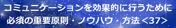 コミュニケーションを効果的に行うために必須の重要原則・ノウハウ・方法＜37＞のテキスト・イメージ