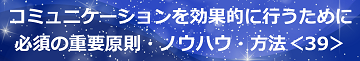 コミュニケーションを効果的に行うために必須の重要原則・ノウハウ・方法＜39＞のテキスト・イメージ