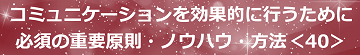 コミュニケーションを効果的に行うために必須の重要原則・ノウハウ・方法＜40＞のテキスト・イメージ