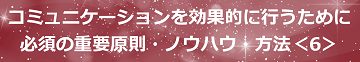 コミュニケーションを効果的に行うために必須の重要原則・ノウハウ・方法＜6＞のテキスト・イメージ