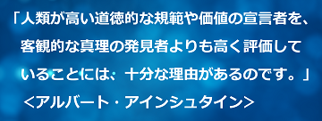 「人類が高い道徳的な規範や価値の宣言者を、客観的な真理の発見者よりも高く評価していることには、十分な理由があるのです。」＜アルバート・アインシュタイン＞のテキスト・イメージ