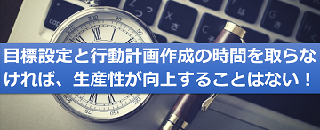 目標設定と行動計画作成の時間を取らなければ、生産性が向上することはない！