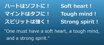 ハートはソフトに！ マインドはタフに！ スピリットは強く！ Soft heart-Tough mind-Strong spirit-One must have a soft heart, a tough mind, and a strong spirit.のイメージ