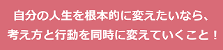 自分の人生を根本的に変えたいなら、考え方と行動を同時に変えていくこと！のテキスト・イメージ