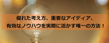 優れた考え方、重要なアイディア、有効なノウハウを実際に活かす唯一の方法！