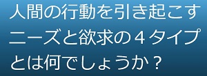 人間の行動を引き起こすニーズと欲求の４タイプとは何でしょうか？のイメージ