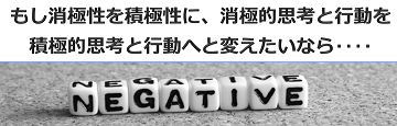 もし消極性を積極性に、消極的思考と行動を積極的思考と行動へと変えたいなら‥‥