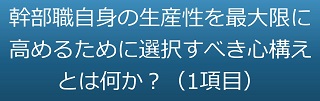 幹部職自身の生産性を最大限に高めるために選択すべき心構えとは何か？（1項目）のテキスト・イメージ