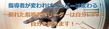 指導者が変わればメンバーは変わる！～優れた指導者やリーダーは自分に問い、自分を変えます！～