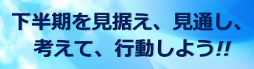 下半期を見据え、見通し、考えて、行動しよう