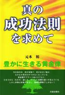 真の成功法則を求めて　豊かに生きる黄金律　元木 裕 著