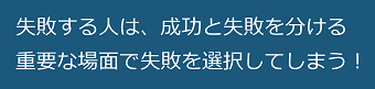 失敗する人は、成功と失敗を分ける重要な場面で失敗を選択してしまう！のテキスト・イメージ