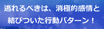 逃れるべきは、消極的感情と結びついた行動パターン！のテキスト・イメージ
