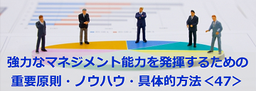 強力なマネジメント能力を発揮するための重要原則・ノウハウ・具体的方法＜47＞